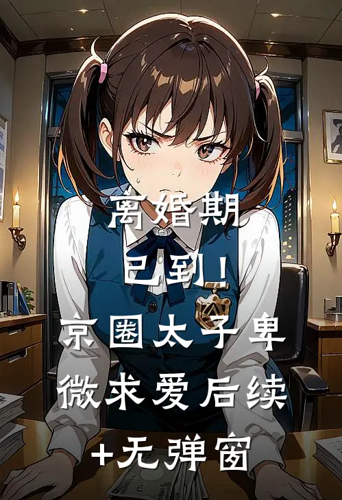 离婚期已到！京圈太子卑微求爱后续+无弹窗