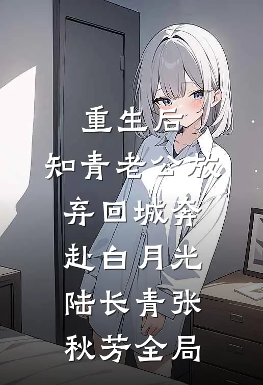 重生后，知青老公放弃回城奔赴白月光陆长青张秋芳全局