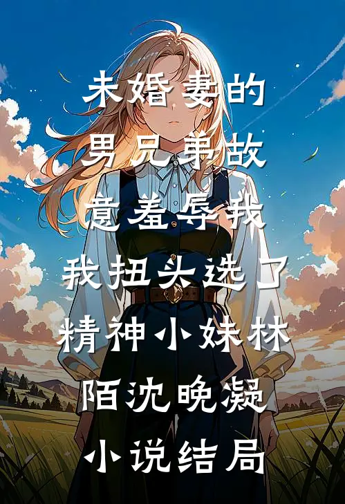 未婚妻的男兄弟故意羞辱我，我扭头选了精神小妹林陌沈晚凝小说结局