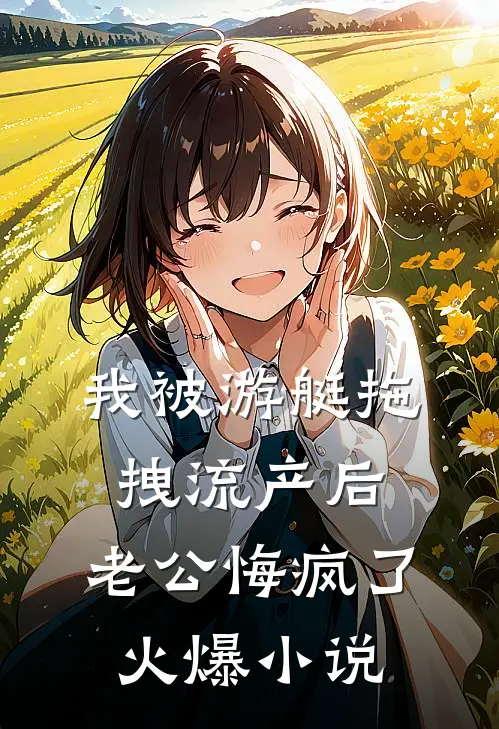 我被游艇拖拽流产后，老公悔疯了火爆小说