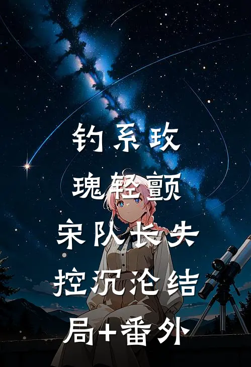 钓系玫瑰轻颤，宋队长失控沉沦结局+番外