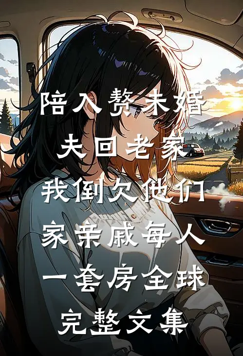 陪入赘未婚夫回老家，我倒欠他们家亲戚每人一套房全球完整文集
