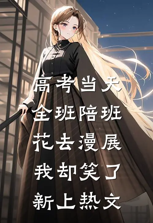 高考当天全班陪班花去漫展，我却笑了新上热文