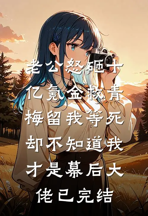 老公怒砸十亿氪金救青梅留我等死，却不知道我才是幕后大佬已完结