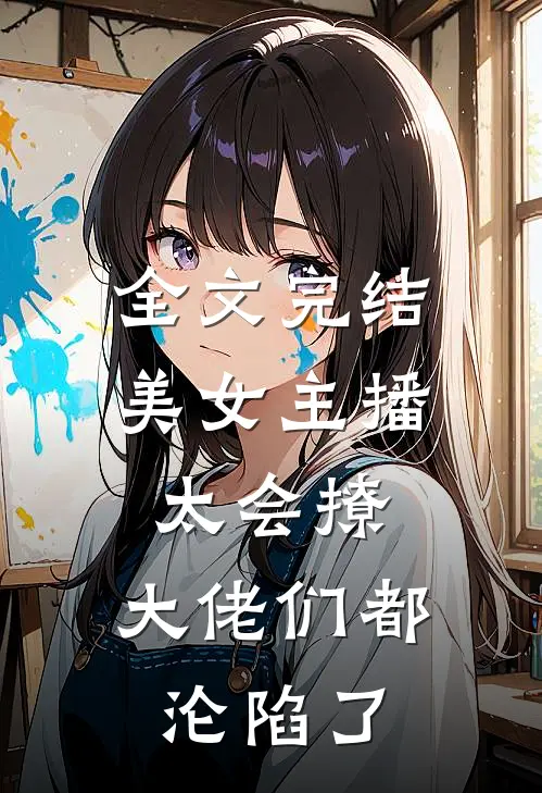 全文完结美女主播太会撩，大佬们都沦陷了