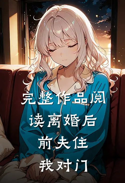 完整作品阅读离婚后，前夫住我对门