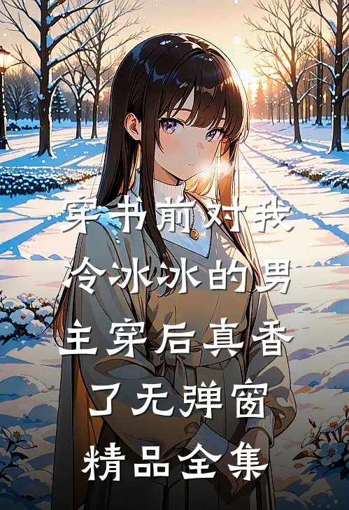 穿书前对我冷冰冰的男主穿后真香了无弹窗精品全集