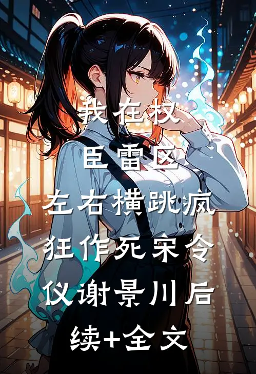 我在权臣雷区，左右横跳疯狂作死宋令仪谢景川后续+全文
