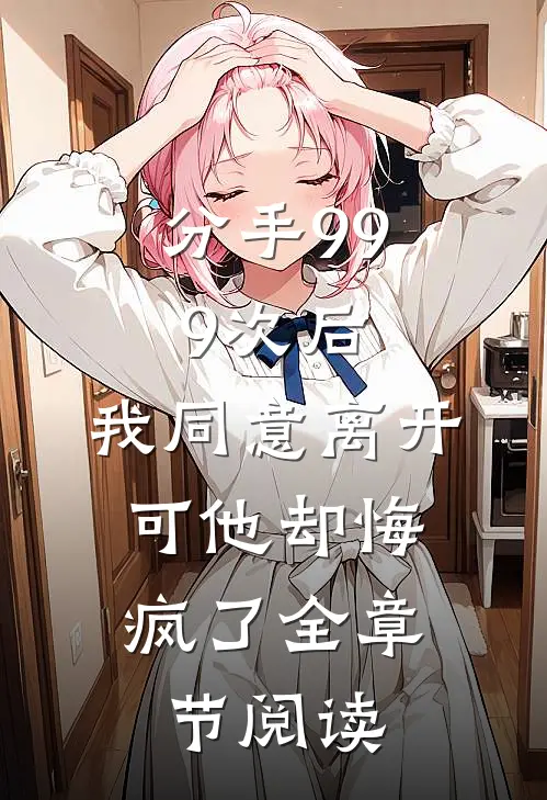 分手999次后，我同意离开，可他却悔疯了全章节阅读