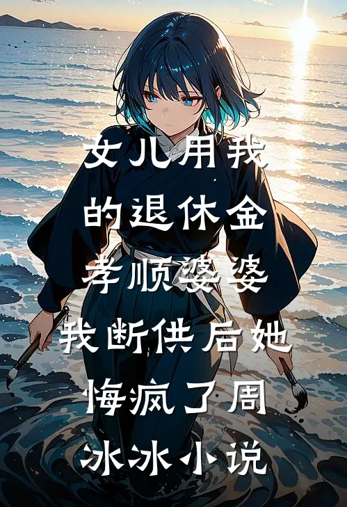 女儿用我的退休金孝顺婆婆，我断供后她悔疯了周冰冰小说