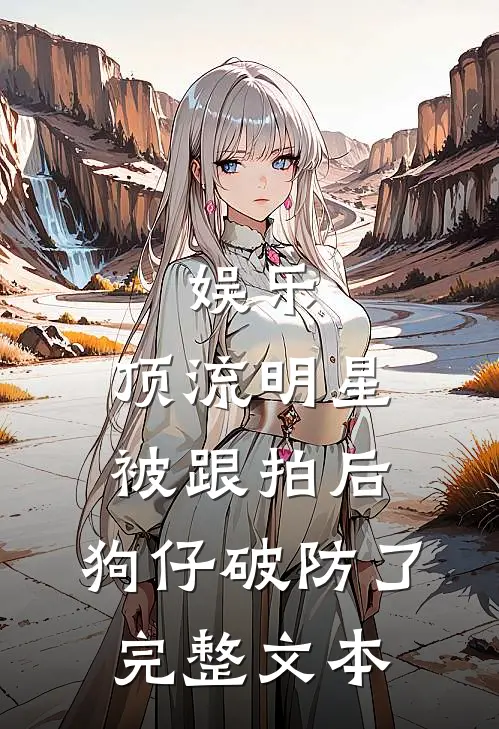 娱乐：顶流明星被跟拍后，狗仔破防了完整文本