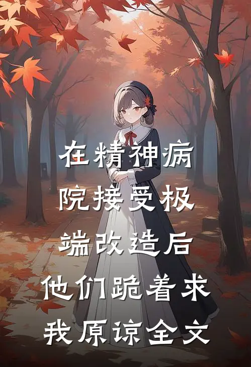 在精神病院接受极端改造后，他们跪着求我原谅全文