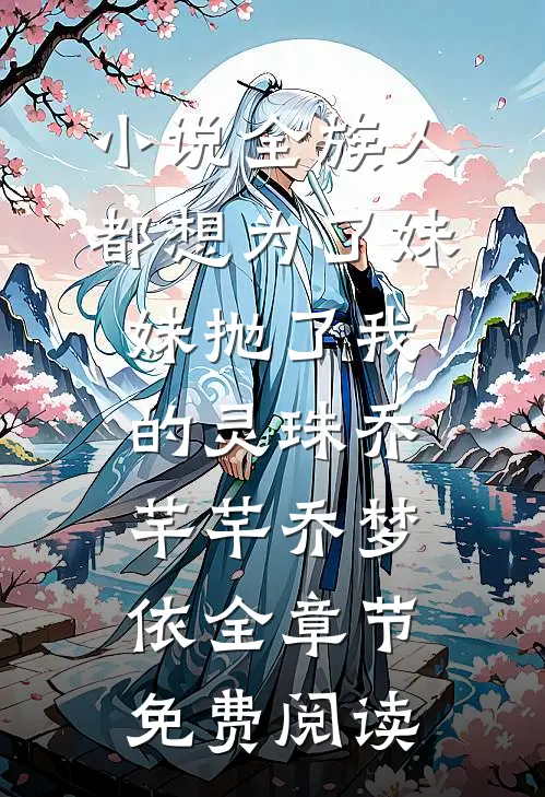 小说全族人都想为了妹妹抛了我的灵珠乔芊芊乔梦依全章节免费阅读