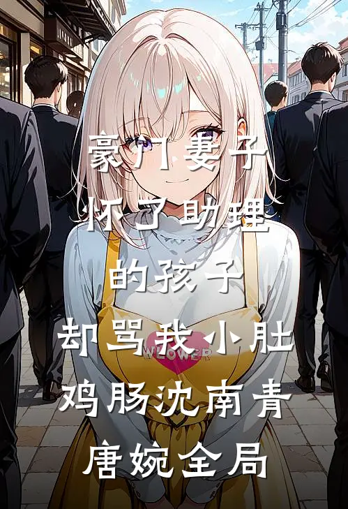 豪门妻子怀了助理的孩子，却骂我小肚鸡肠沈南青唐婉全局