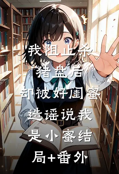我阻止杀猪盘后，却被好闺蜜造谣说我是小蜜结局+番外