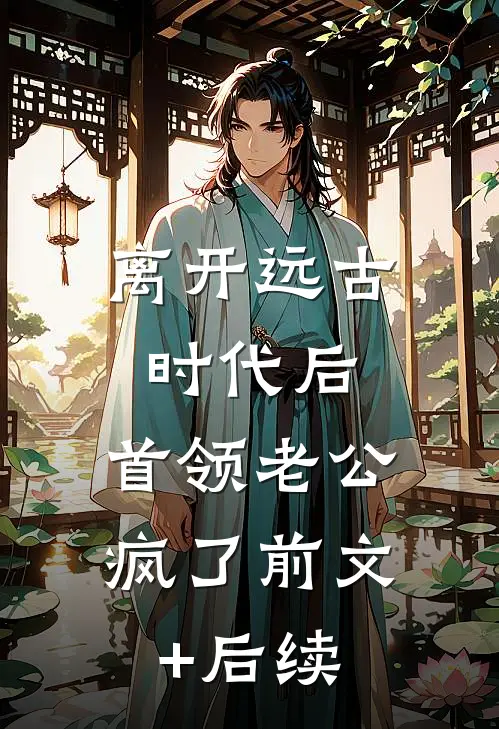 离开远古时代后，首领老公疯了前文+后续