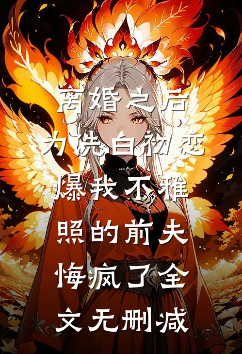 离婚之后，为洗白初恋爆我不雅照的前夫悔疯了全文无删减