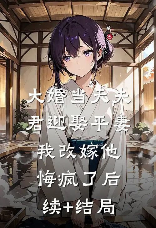 大婚当天夫君迎娶平妻，我改嫁他悔疯了后续+结局