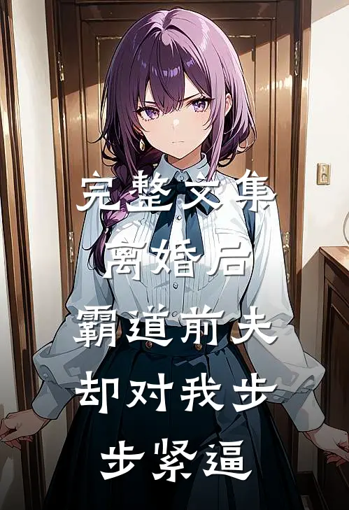 完整文集离婚后，霸道前夫却对我步步紧逼