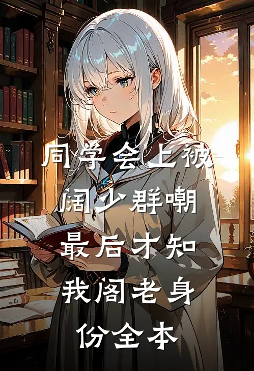 同学会上被阔少群嘲，最后才知我阁老身份全本