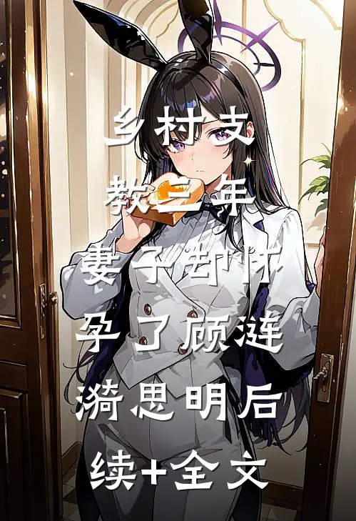 乡村支教三年，妻子却怀孕了顾涟漪思明后续+全文