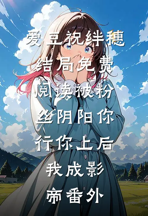 爱豆祝绊穗结局免费阅读被粉丝阴阳你行你上后，我成影帝番外
