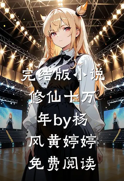 完结版小说修仙十万年by杨风黄婷婷免费阅读