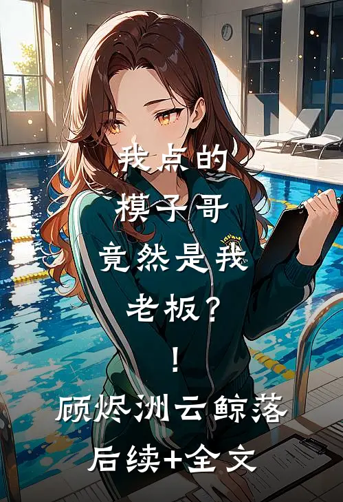 我点的模子哥，竟然是我老板？！顾烬洲云鲸落后续+全文
