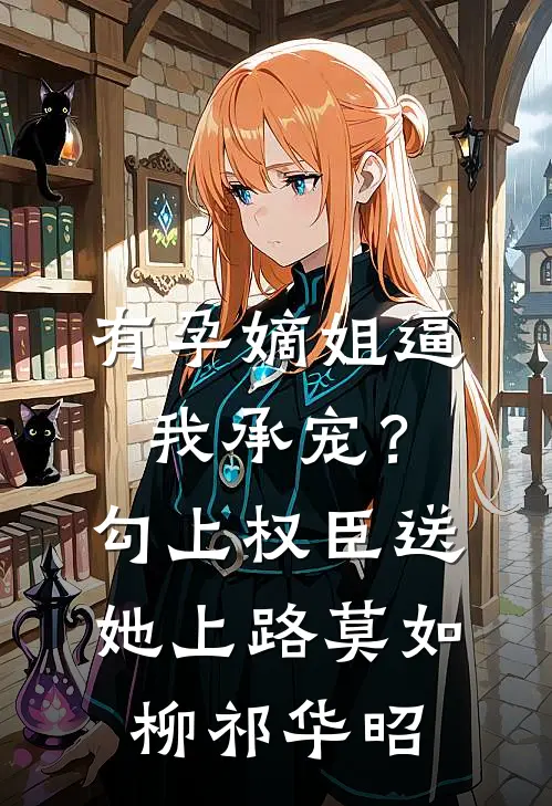 有孕嫡姐逼我承宠？勾上权臣送她上路莫如柳祁华昭