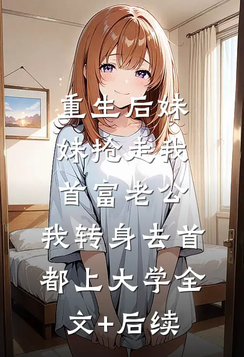 重生后妹妹抢走我首富老公，我转身去首都上大学全文+后续