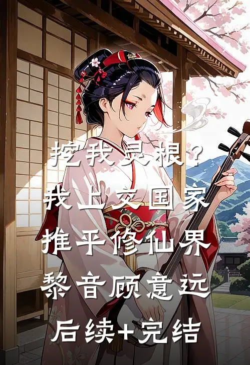 挖我灵根？我上交国家推平修仙界黎音顾意远后续+完结