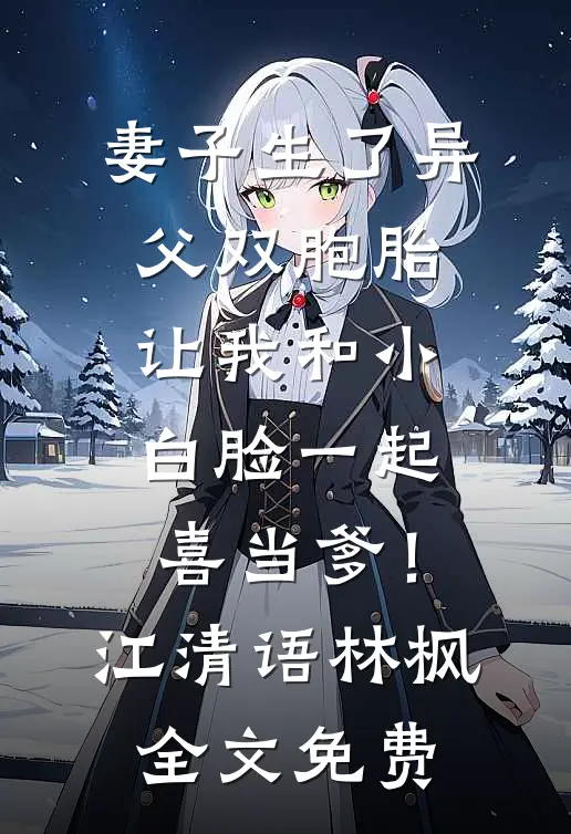 妻子生了异父双胞胎，让我和小白脸一起喜当爹！江清语林枫全文免费