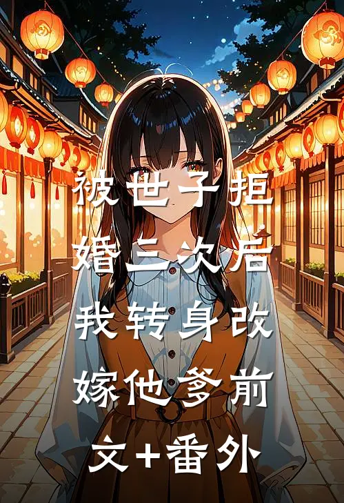 被世子拒婚三次后，我转身改嫁他爹前文+番外