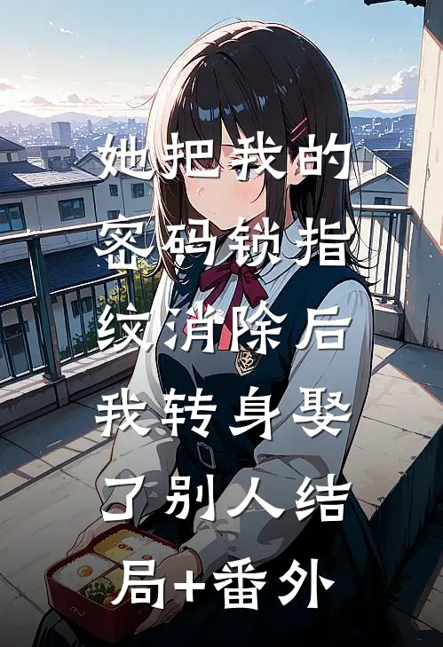 她把我的密码锁指纹消除后，我转身娶了别人结局+番外