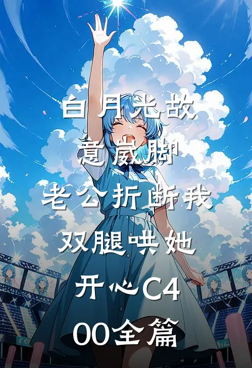 白月光故意崴脚，老公折断我双腿哄她开心C400全篇