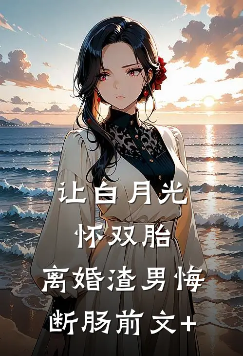 让白月光怀双胎，离婚渣男悔断肠前文+