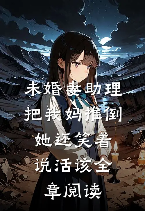 未婚妻助理把我妈推倒，她还笑着说活该全章阅读