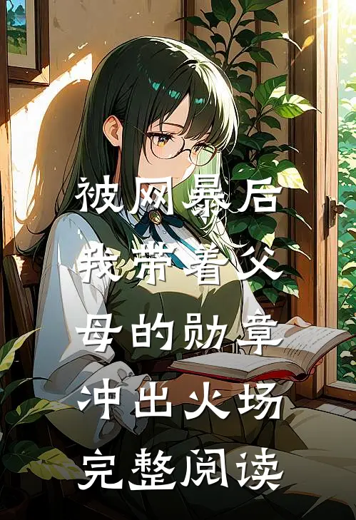 被网暴后，我带着父母的勋章冲出火场完整阅读