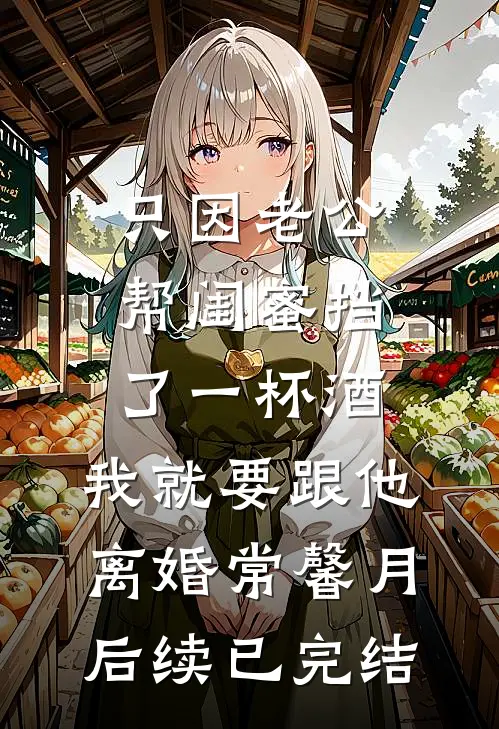 只因老公帮闺蜜挡了一杯酒，我就要跟他离婚常馨月后续已完结