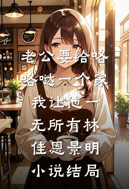 老公要给咯咯哒一个家，我让他一无所有林佳恩景明小说结局