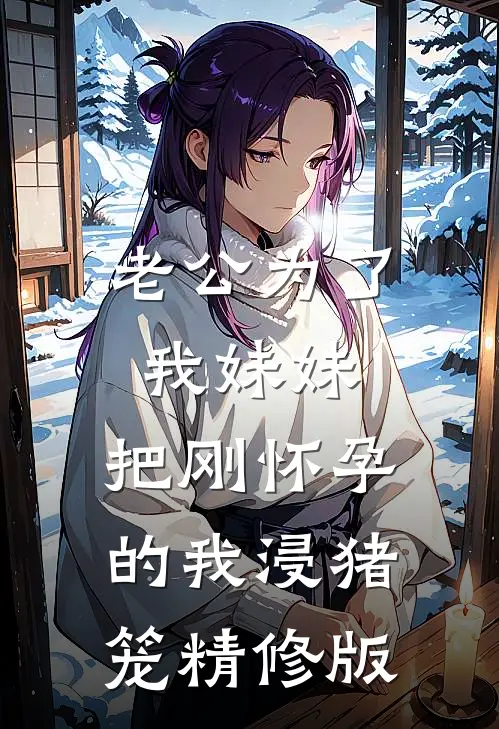 老公为了我妹妹，把刚怀孕的我浸猪笼精修版