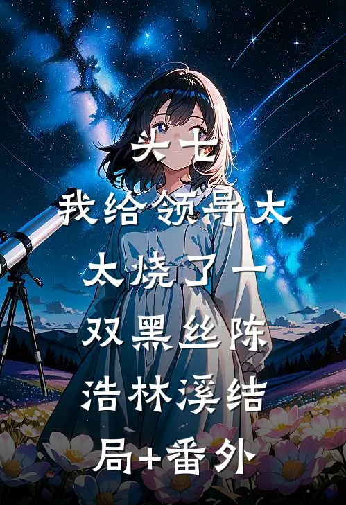 头七，我给领导太太烧了一双黑丝陈浩林溪结局+番外