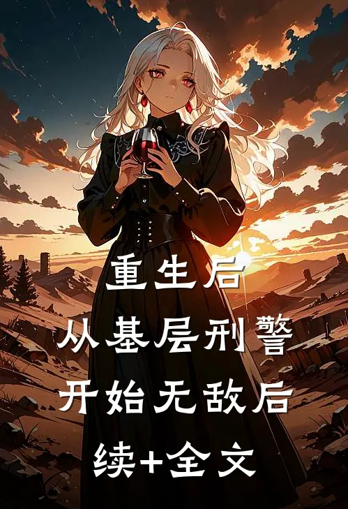 重生后，从基层刑警开始无敌后续+全文