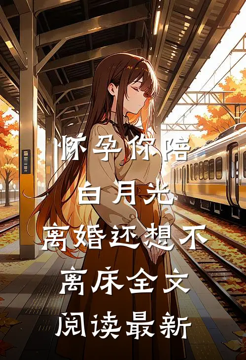 怀孕你陪白月光，离婚还想不离床全文阅读最新