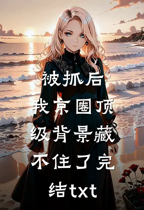被抓后，我京圈顶级背景藏不住了完结txt
