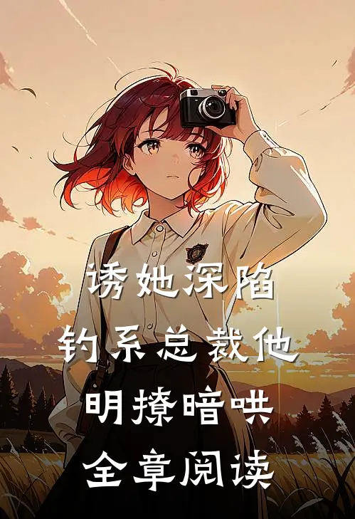 诱她深陷，钓系总裁他明撩暗哄全章阅读