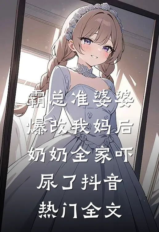 霸总准婆婆爆改我妈后，奶奶全家吓尿了抖音热门全文