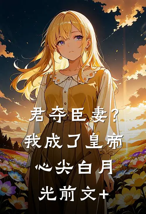 君夺臣妻？我成了皇帝心尖白月光前文+