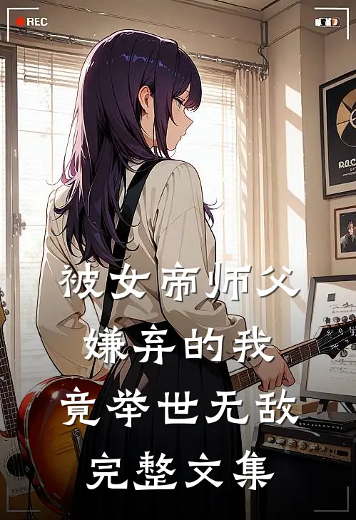 被女帝师父嫌弃的我，竟举世无敌完整文集