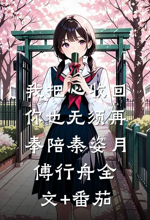 我把心收回，你也无须再奉陪秦姿月傅行舟全文+番茄